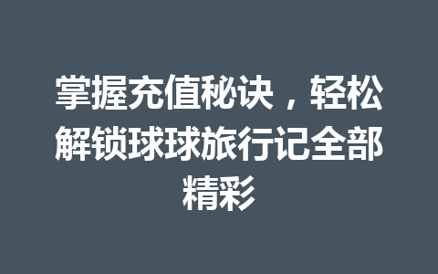 掌握充值秘诀，轻松解锁球球旅行记全部精彩 一