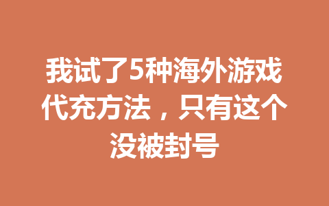 我试了5种海外游戏代充方法,只有这个没被封号 一