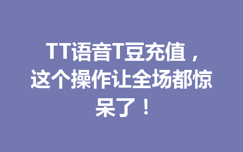 TT语音T豆充值,这个操作让全场都惊呆了! 一