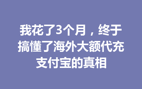 我花了3个月，终于搞懂了海外大额代充支付宝的真相 一
