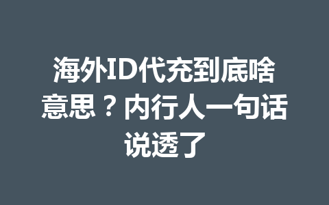 海外ID代充到底啥意思？内行人一句话说透了 一