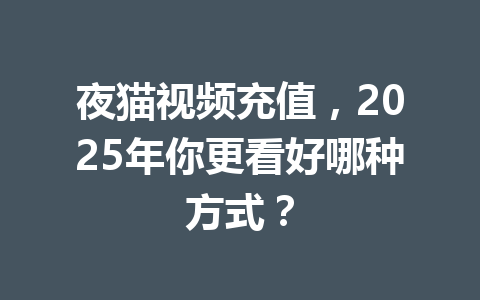 夜猫视频充值,2025年你更看好哪种方式? 一
