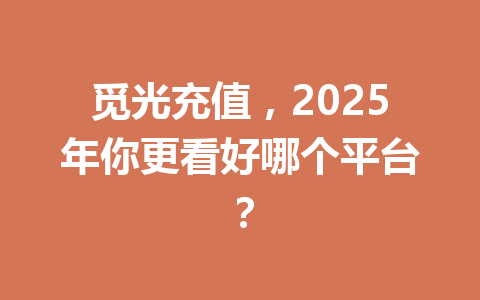 觅光充值,2025年你更看好哪个平台? 一