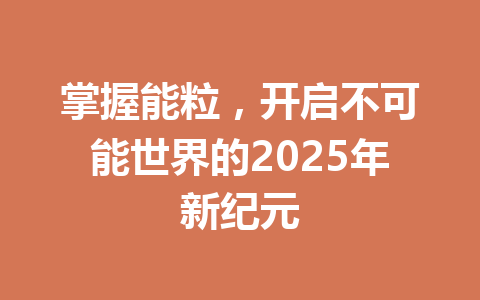 掌握能粒,开启不可能世界的2025年新纪元 一