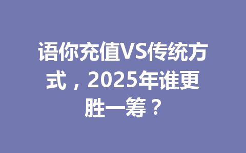 语你充值VS传统方式，2025年谁更胜一筹？ 一