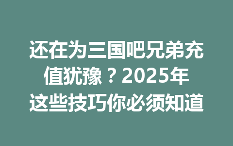 还在为三国吧兄弟充值犹豫?2025年这些技巧你必须知道 一