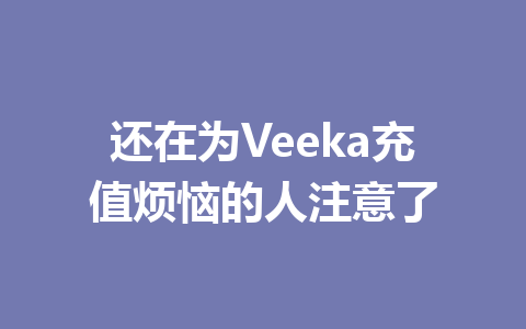 还在为Veeka充值烦恼的人注意了 一