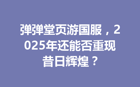 弹弹堂页游国服，2025年还能否重现昔日辉煌？ 一