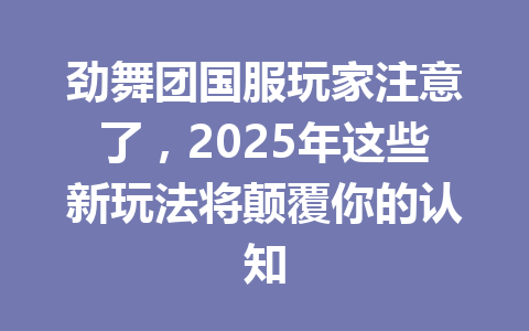 劲舞团国服玩家注意了，2025年这些新玩法将颠覆你的认知 一