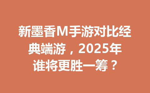 新墨香M手游对比经典端游，2025年谁将更胜一筹？ 一