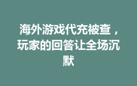 海外游戏代充被查,玩家的回答让全场沉默 一