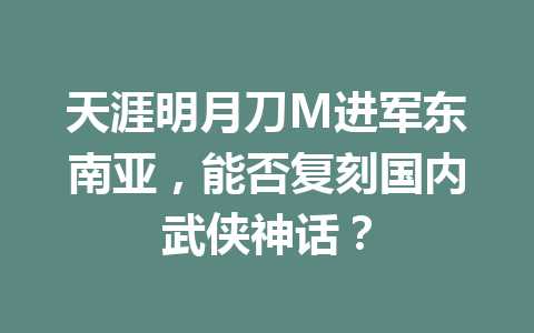 天涯明月刀M进军东南亚,能否复刻国内武侠神话? 一