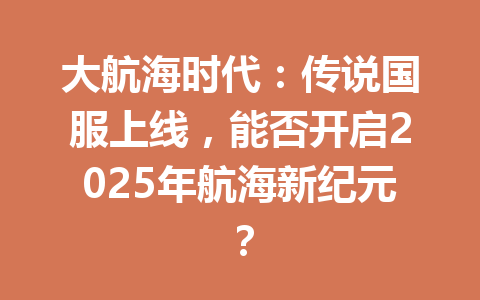 大航海时代:传说国服上线,能否开启2025年航海新纪元? 一