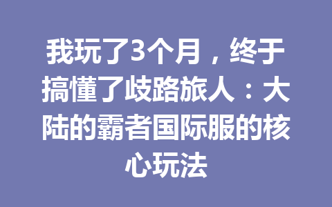 我玩了3个月,终于搞懂了歧路旅人:大陆的霸者国际服的核心玩法 一