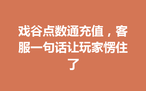 戏谷点数通充值，客服一句话让玩家愣住了 一