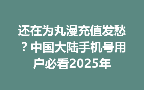 还在为丸漫充值发愁？中国大陆手机号用户必看2025年 一