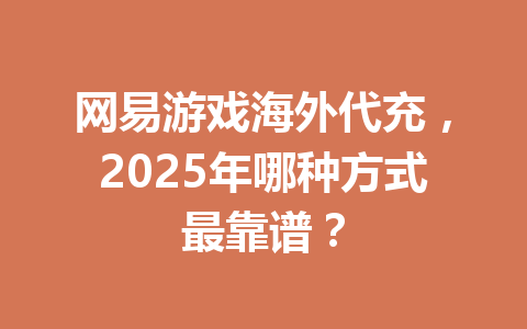网易游戏海外代充,2025年哪种方式最靠谱? 一