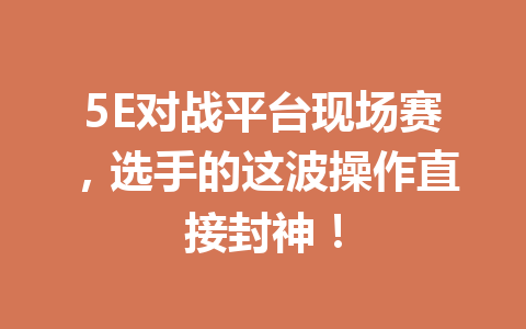 5E对战平台现场赛，选手的这波操作直接封神！ 一