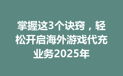 掌握这3个诀窍,轻松开启海外游戏代充业务2025年 一