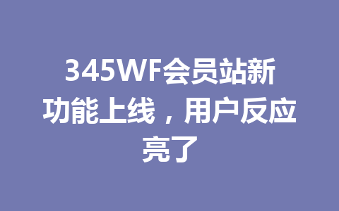 345WF会员站新功能上线，用户反应亮了 一