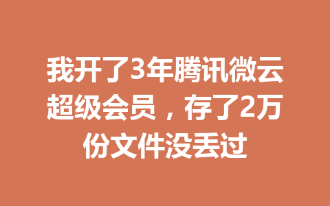 我开了3年腾讯微云超级会员,存了2万份文件没丢过 一