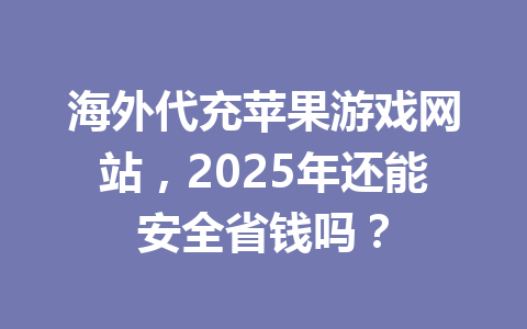 海外代充苹果游戏网站,2025年还能安全省钱吗? 一