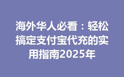 海外华人必看：轻松搞定支付宝代充的实用指南2025年 一