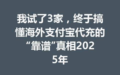 我试了3家，终于搞懂海外支付宝代充的“靠谱”真相2025年 一
