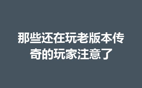 那些还在玩老版本传奇的玩家注意了 一