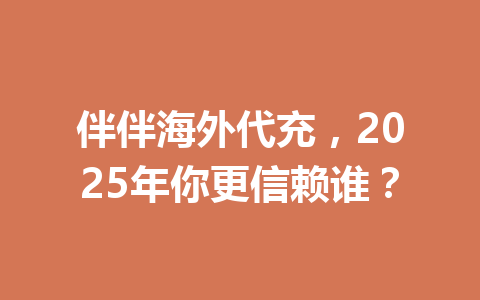 伴伴海外代充，2025年你更信赖谁？ 一