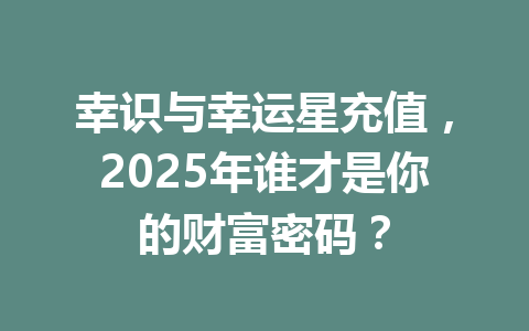 幸识与幸运星充值,2025年谁才是你的财富密码? 一