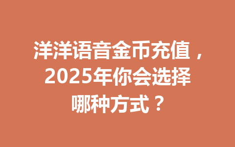 洋洋语音金币充值,2025年你会选择哪种方式? 一