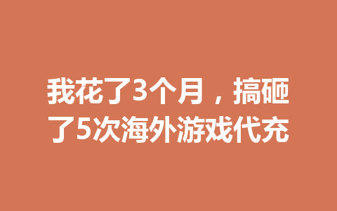 我花了3个月，搞砸了5次海外游戏代充 一