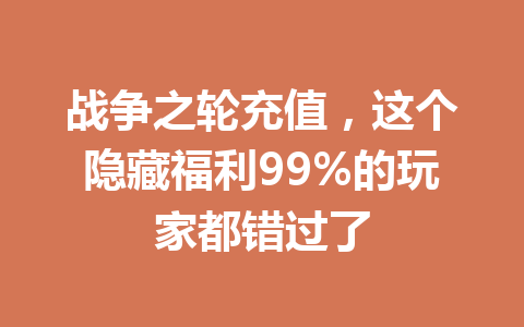 战争之轮充值，这个隐藏福利99%的玩家都错过了 一