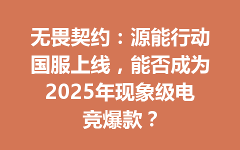 无畏契约：源能行动国服上线，能否成为2025年现象级电竞爆款？ 一