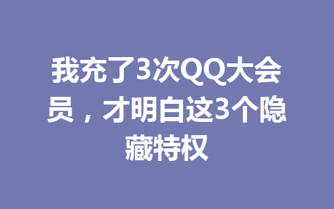 我充了3次QQ大会员,才明白这3个隐藏特权 一