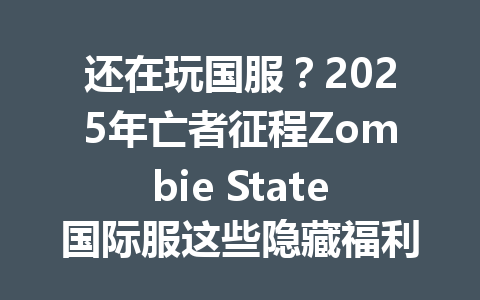 还在玩国服？2025年亡者征程Zombie State国际服这些隐藏福利你领了吗 一