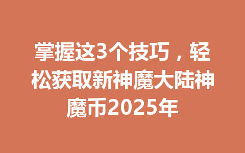掌握这3个技巧，轻松获取新神魔大陆神魔币2025年 一