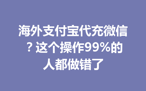 海外支付宝代充微信？这个操作99%的人都做错了 一