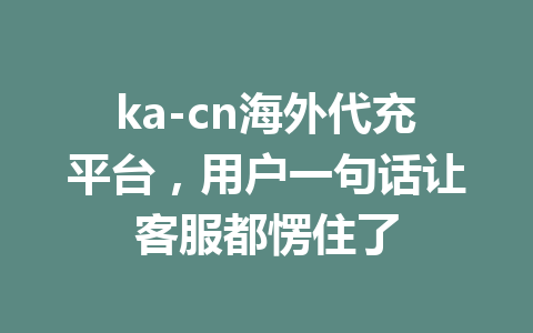 ka-cn海外代充平台，用户一句话让客服都愣住了 一