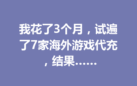 我花了3个月,试遍了7家海外游戏代充,结果…… 一