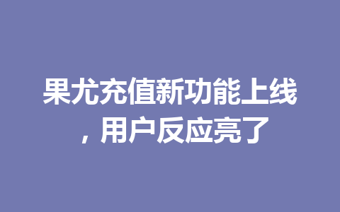 果尤充值新功能上线,用户反应亮了 一