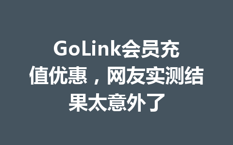 GoLink会员充值优惠，网友实测结果太意外了 一