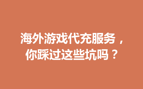 海外游戏代充服务,你踩过这些坑吗? 一