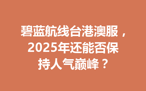 碧蓝航线台港澳服，2025年还能否保持人气巅峰？ 一