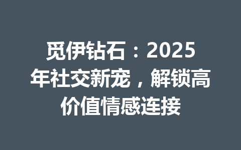 觅伊钻石:2025年社交新宠,解锁高价值情感连接 一