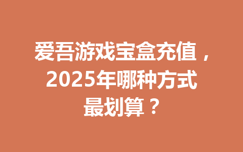 爱吾游戏宝盒充值,2025年哪种方式最划算? 一