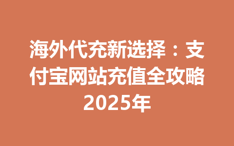 海外代充新选择：支付宝网站充值全攻略2025年 一