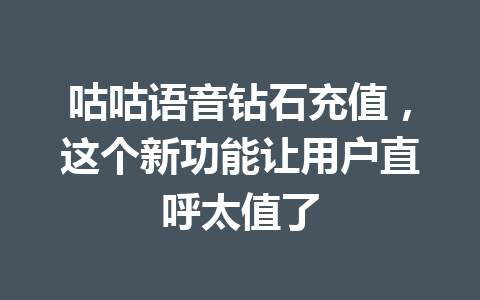 咕咕语音钻石充值,这个新功能让用户直呼太值了 一