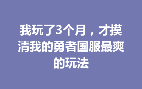 我玩了3个月，才摸清我的勇者国服最爽的玩法 一